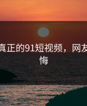 这才是真正的91短视频，网友都说后悔