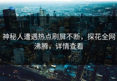 神秘人遭遇热点刷屏不断，探花全网沸腾，详情查看