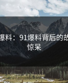 亲历者爆料：91爆料背后的故事令人惊呆