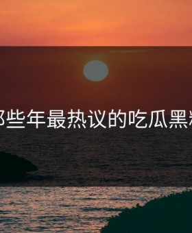盘点那些年最热议的吃瓜黑料瞬间