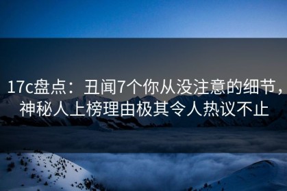 17c盘点：丑闻7个你从没注意的细节，神秘人上榜理由极其令人热议不止