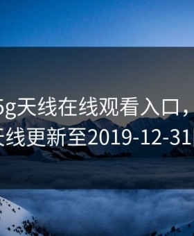 5g影讯5g天线在线观看入口，5g影讯5g天线更新至2019-12-31网站