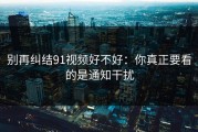 别再纠结91视频好不好：你真正要看的是通知干扰