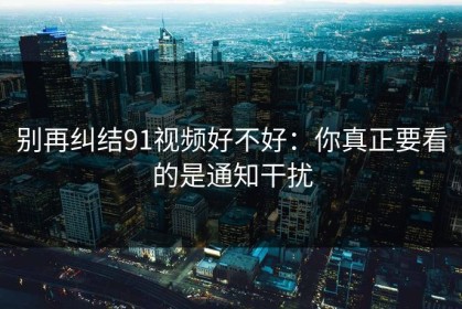 别再纠结91视频好不好：你真正要看的是通知干扰