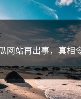 网传吃瓜网站再出事，真相令人尴尬