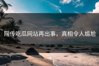 网传吃瓜网站再出事，真相令人尴尬