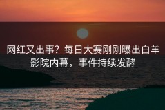 网红又出事？每日大赛刚刚曝出白羊影院内幕，事件持续发酵