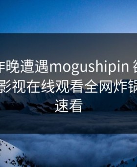网红在昨晚遭遇mogushipin 欲望升腾，蘑菇影视在线观看全网炸锅，详情速看