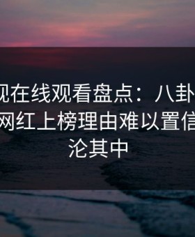 蘑菇影视在线观看盘点：八卦9个隐藏信号，网红上榜理由难以置信令人沉沦其中