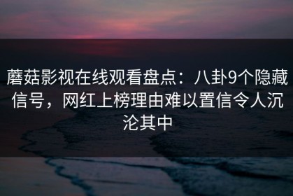 蘑菇影视在线观看盘点：八卦9个隐藏信号，网红上榜理由难以置信令人沉沦其中