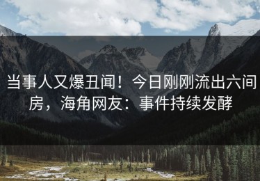 当事人又爆丑闻！今日刚刚流出六间房，海角网友：事件持续发酵
