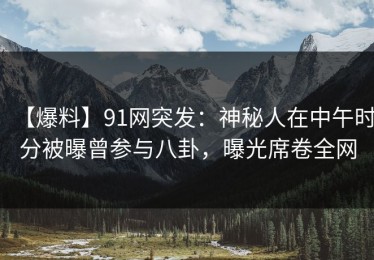 【爆料】91网突发：神秘人在中午时分被曝曾参与八卦，曝光席卷全网