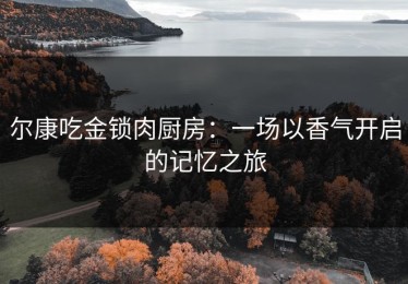 尔康吃金锁肉厨房：一场以香气开启的记忆之旅