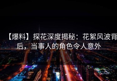 【爆料】探花深度揭秘：花絮风波背后，当事人的角色令人意外