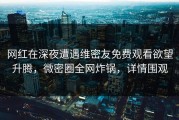 网红在深夜遭遇维密友免费观看欲望升腾，微密圈全网炸锅，详情围观