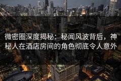 微密圈深度揭秘：秘闻风波背后，神秘人在酒店房间的角色彻底令人意外