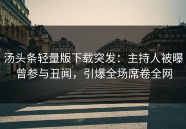 汤头条轻量版下载突发：主持人被曝曾参与丑闻，引爆全场席卷全网
