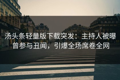 汤头条轻量版下载突发：主持人被曝曾参与丑闻，引爆全场席卷全网