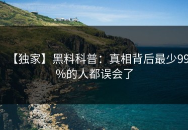 【独家】黑料科普：真相背后最少99%的人都误会了