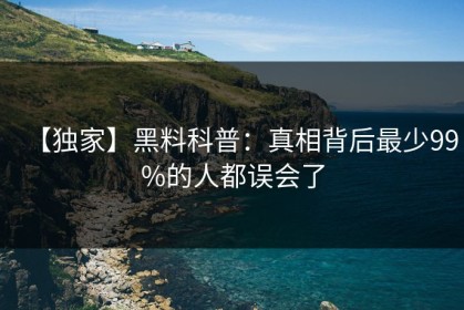 【独家】黑料科普：真相背后最少99%的人都误会了