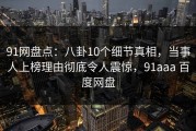 91网盘点：八卦10个细节真相，当事人上榜理由彻底令人震惊，91aaa 百度网盘