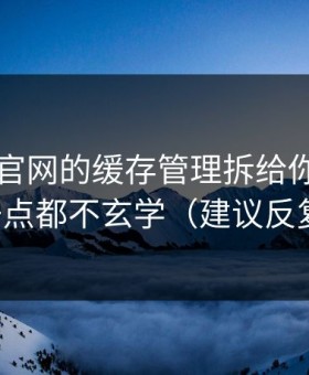我把91官网的缓存管理拆给你看：其实一点都不玄学（建议反复看）