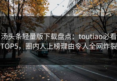 汤头条轻量版下载盘点：toutiao必看TOP5，圈内人上榜理由令人全网炸裂