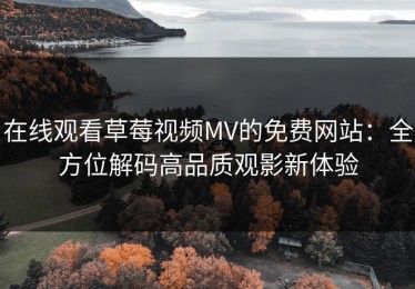 在线观看草莓视频MV的免费网站：全方位解码高品质观影新体验