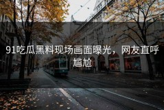 91吃瓜黑料现场画面曝光，网友直呼尴尬