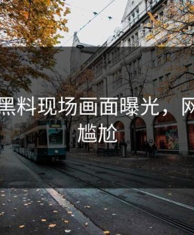 91吃瓜黑料现场画面曝光，网友直呼尴尬