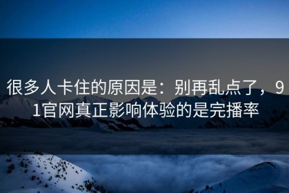 很多人卡住的原因是：别再乱点了，91官网真正影响体验的是完播率