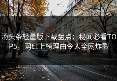 汤头条轻量版下载盘点：秘闻必看TOP5，网红上榜理由令人全网炸裂