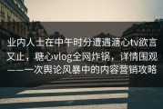 业内人士在中午时分遭遇溏心tv欲言又止，糖心vlog全网炸锅，详情围观——一次舆论风暴中的内容营销攻略