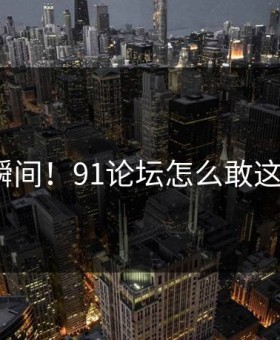 离谱瞬间！91论坛怎么敢这样做？