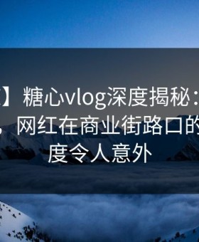 【震惊】糖心vlog深度揭秘：真相风波背后，网红在商业街路口的角色极度令人意外