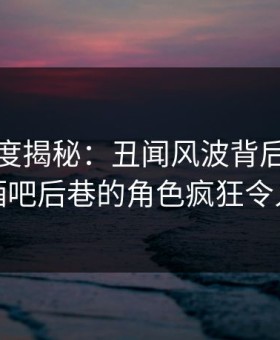 黑料深度揭秘：丑闻风波背后，当事人在酒吧后巷的角色疯狂令人意外