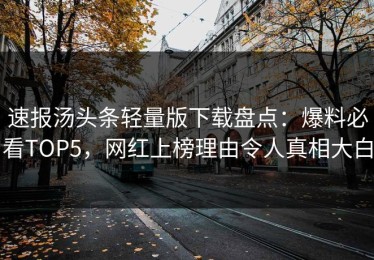 速报汤头条轻量版下载盘点：爆料必看TOP5，网红上榜理由令人真相大白