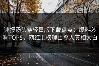 速报汤头条轻量版下载盘点：爆料必看TOP5，网红上榜理由令人真相大白