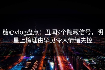 糖心vlog盘点：丑闻9个隐藏信号，明星上榜理由罕见令人情绪失控