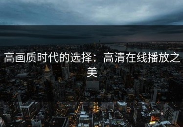 高画质时代的选择：高清在线播放之美