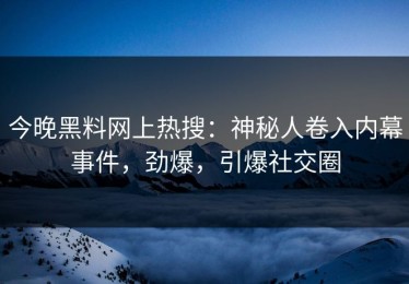 今晚黑料网上热搜：神秘人卷入内幕事件，劲爆，引爆社交圈