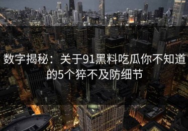 数字揭秘：关于91黑料吃瓜你不知道的5个猝不及防细节
