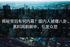 揭秘背后有何内幕？圈内人被曝八卦，黑料网刷屏中，引发众怒
