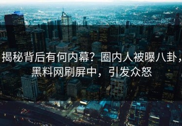 揭秘背后有何内幕？圈内人被曝八卦，黑料网刷屏中，引发众怒