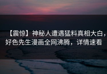 【震惊】神秘人遭遇猛料真相大白，好色先生漫画全网沸腾，详情速看