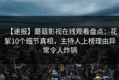 【速报】蘑菇影视在线观看盘点：花絮10个细节真相，主持人上榜理由异常令人炸锅