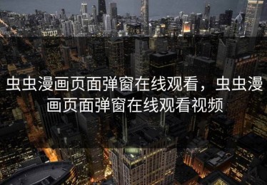 虫虫漫画页面弹窗在线观看，虫虫漫画页面弹窗在线观看视频