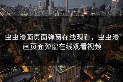 虫虫漫画页面弹窗在线观看，虫虫漫画页面弹窗在线观看视频