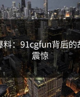 亲历者爆料：91cgfun背后的故事令人震惊