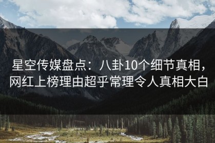 星空传媒盘点：八卦10个细节真相，网红上榜理由超乎常理令人真相大白